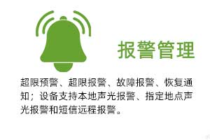 報(bào)警管理：溫濕度超限預(yù)警、超限報(bào)警、故障報(bào)警、恢復(fù)通知； 設(shè)備支持本地聲光報(bào)警、指定地點(diǎn)聲光報(bào)警和 短信遠(yuǎn)程報(bào)警。